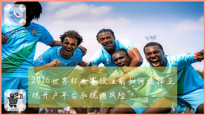 2026世界杯决赛投注前如何选择正规开户平台和规避风险